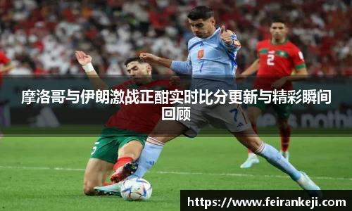 摩洛哥与伊朗激战正酣实时比分更新与精彩瞬间回顾