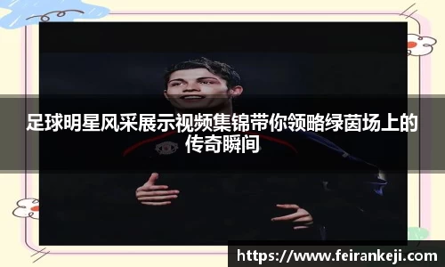 足球明星风采展示视频集锦带你领略绿茵场上的传奇瞬间