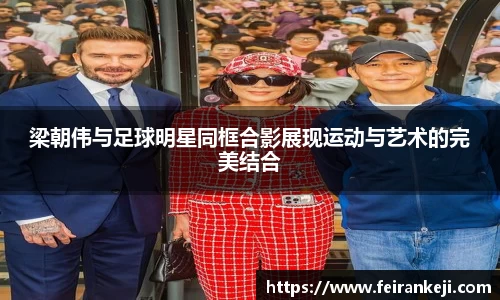 梁朝伟与足球明星同框合影展现运动与艺术的完美结合