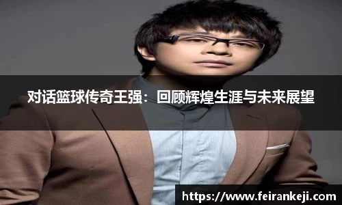 对话篮球传奇王强：回顾辉煌生涯与未来展望