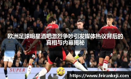 欧洲足球明星酒吧激烈争吵引发媒体热议背后的真相与内幕揭秘