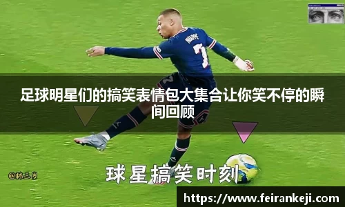 足球明星们的搞笑表情包大集合让你笑不停的瞬间回顾